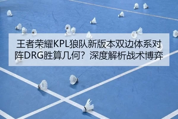 王者荣耀KPL狼队新版本双边体系对阵DRG胜算几何？深度解析战术博弈