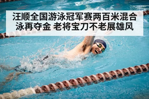 汪顺全国游泳冠军赛两百米混合泳再夺金 老将宝刀不老展雄风