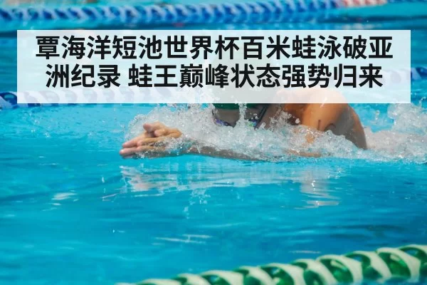 覃海洋短池世界杯百米蛙泳破亚洲纪录 蛙王巅峰状态强势归来