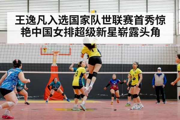 王逸凡入选国家队世联赛首秀惊艳中国女排超级新星崭露头角