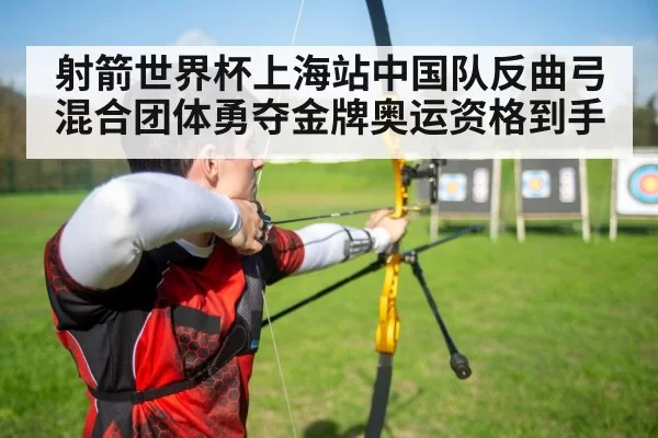 射箭世界杯上海站中国队反曲弓混合团体勇夺金牌奥运资格到手